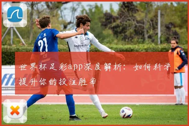 世界杯足彩app深度解析：如何科学提升你的投注胜率