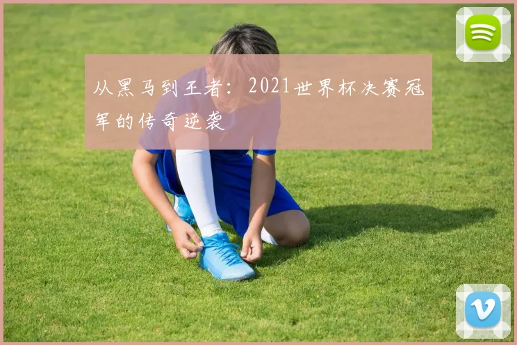从黑马到王者:2021世界杯决赛冠军的传奇逆袭