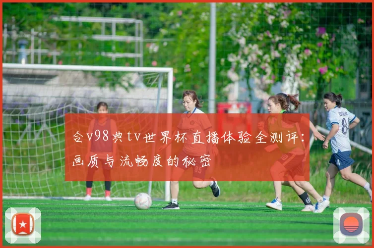 合v98典tv世界杯直播体验全测评：画质与流畅度的秘密