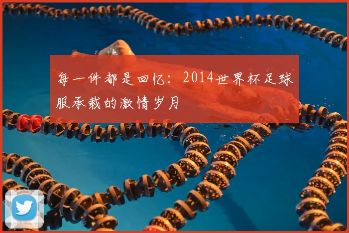 每一件都是回忆:2014世界杯足球服承载的激情岁月