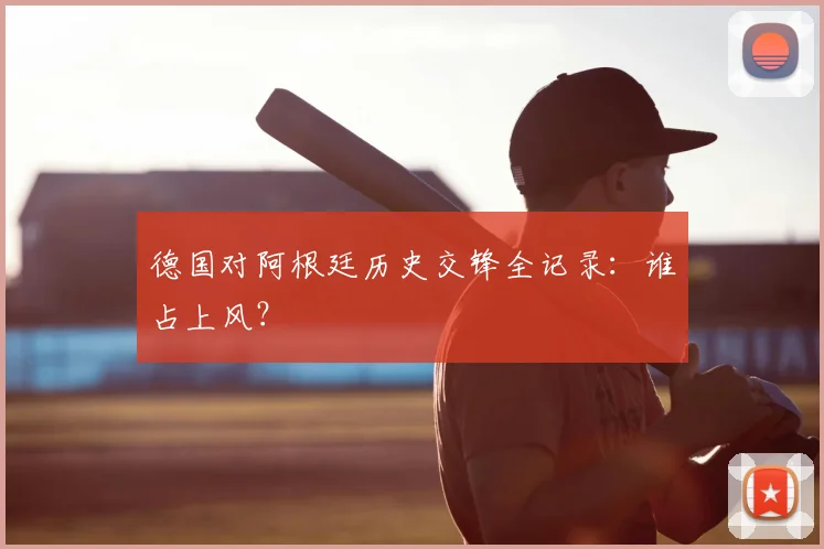 德国对阿根廷历史交锋全记录:谁占上风?
