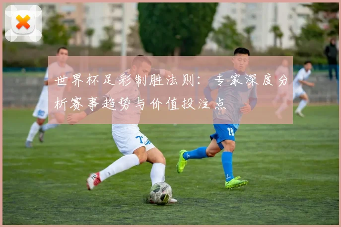 世界杯足彩制胜法则:专家深度分析赛事趋势与价值投注点