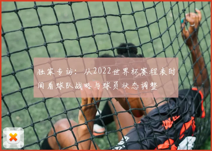 独家专访:从2022世界杯赛程表时间看球队战略与球员状态调整
