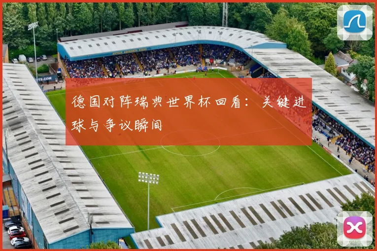德国对阵瑞典世界杯回看:关键进球与争议瞬间