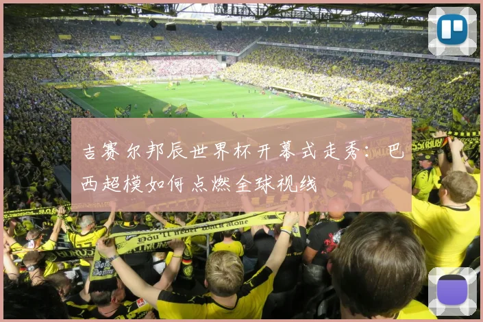 吉赛尔邦辰世界杯开幕式走秀:巴西超模如何点燃全球视线
