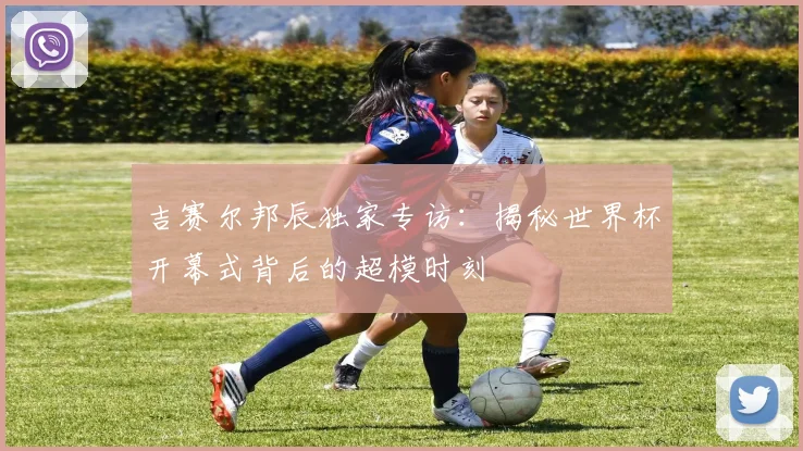 吉赛尔邦辰独家专访:揭秘世界杯开幕式背后的超模时刻