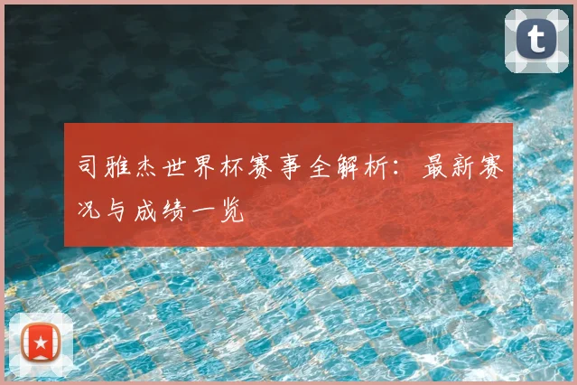 司雅杰世界杯赛事全解析：最新赛况与成绩一览