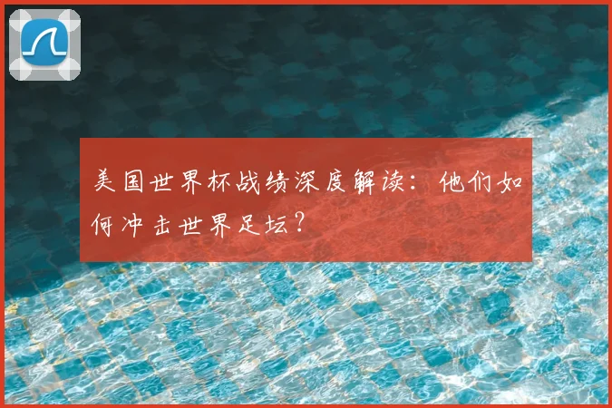 美国世界杯战绩深度解读:他们如何冲击世界足坛?