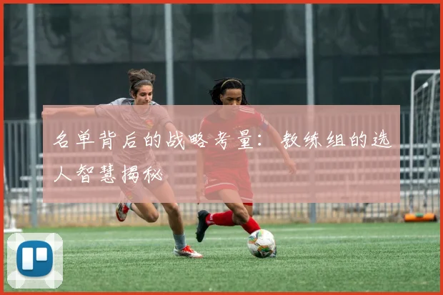 名单背后的战略考量:教练组的选人智慧揭秘