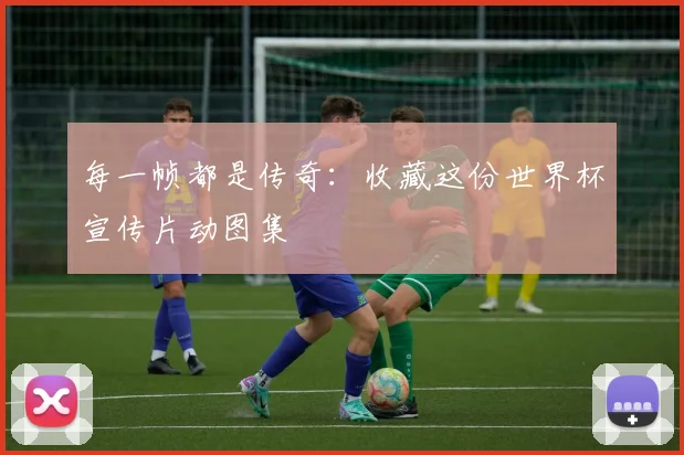 每一帧都是传奇:收藏这份世界杯宣传片动图集