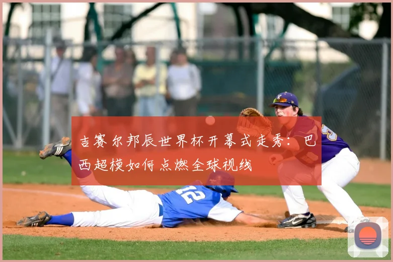 吉赛尔邦辰世界杯开幕式走秀:巴西超模如何点燃全球视线
