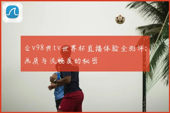 合v98典tv世界杯直播体验全测评:画质与流畅度的秘密