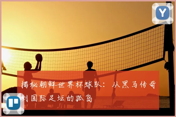揭秘朝鲜世界杯球队：从黑马传奇到国际足坛的孤岛