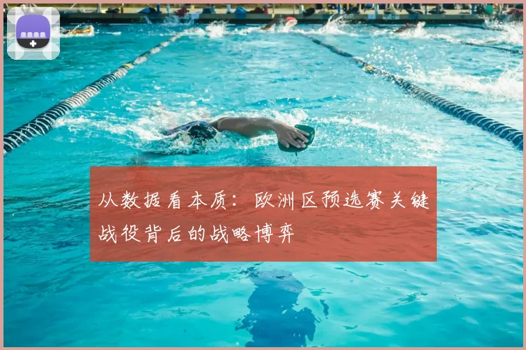 从数据看本质：欧洲区预选赛关键战役背后的战略博弈