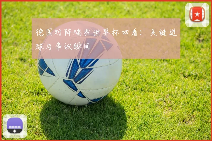 德国对阵瑞典世界杯回看:关键进球与争议瞬间