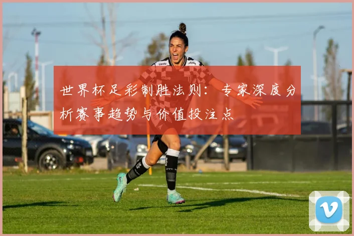 世界杯足彩制胜法则:专家深度分析赛事趋势与价值投注点