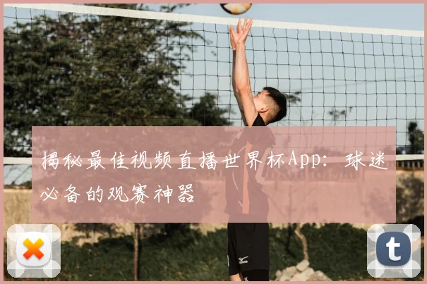 揭秘最佳视频直播世界杯App：球迷必备的观赛神器