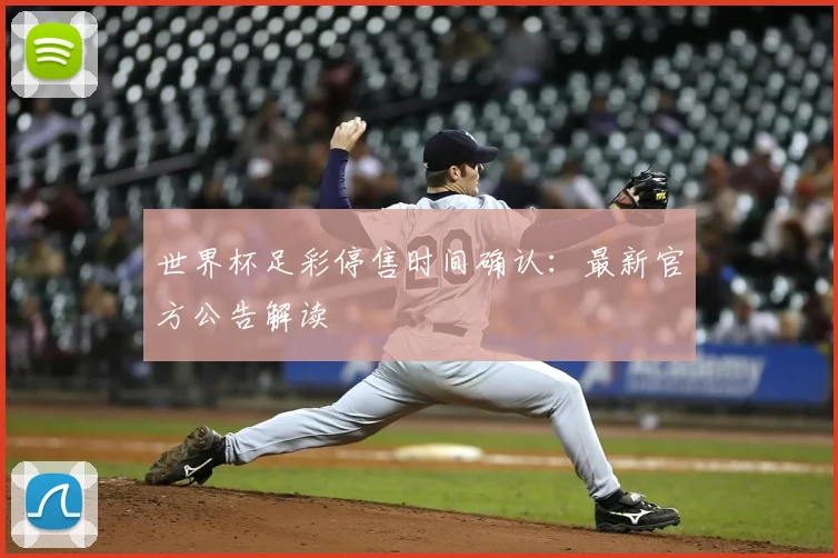 世界杯足彩停售时间确认：最新官方公告解读