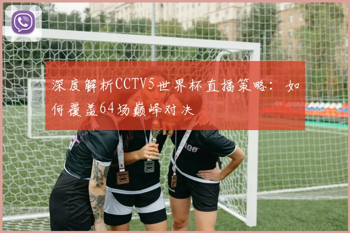 深度解析CCTV5世界杯直播策略：如何覆盖64场巅峰对决