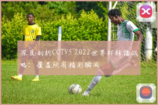 深度剖析CCTV5 2022世界杯转播战略：覆盖所有精彩瞬间