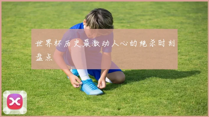 世界杯历史最激动人心的绝杀时刻盘点