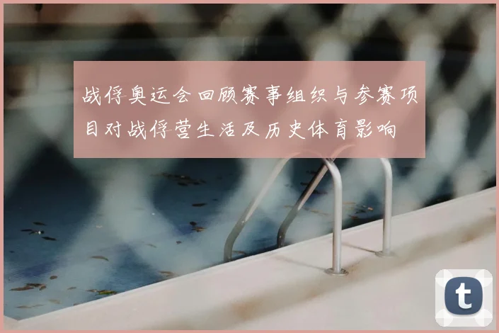 战俘奥运会回顾赛事组织与参赛项目对战俘营生活及历史体育影响