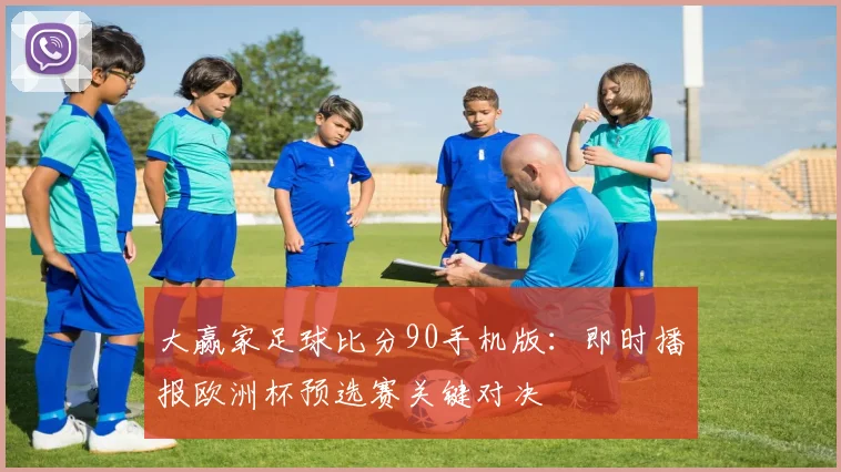 大赢家足球比分90手机版：即时播报欧洲杯预选赛关键对决