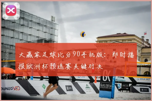 大赢家足球比分90手机版：即时播报欧洲杯预选赛关键对决