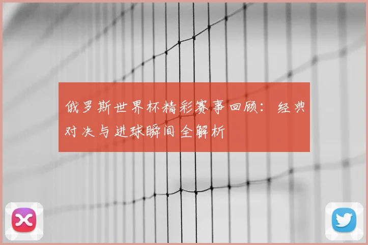 俄罗斯世界杯精彩赛事回顾：经典对决与进球瞬间全解析
