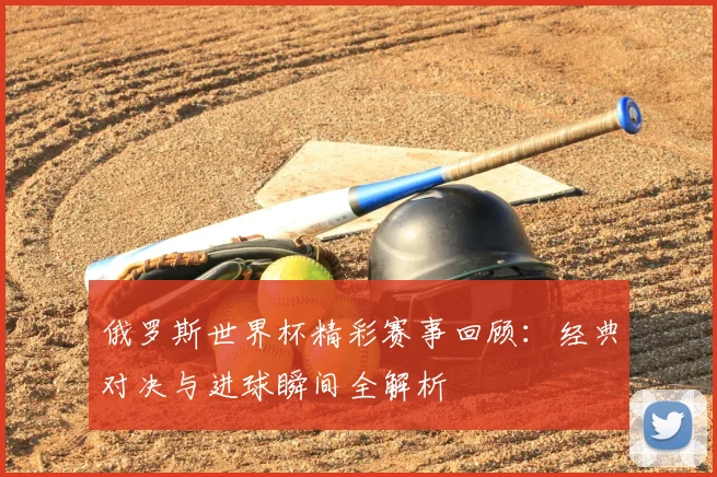 俄罗斯世界杯精彩赛事回顾：经典对决与进球瞬间全解析