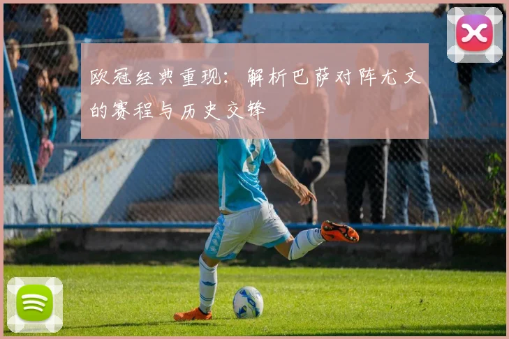 欧冠经典重现：解析巴萨对阵尤文的赛程与历史交锋