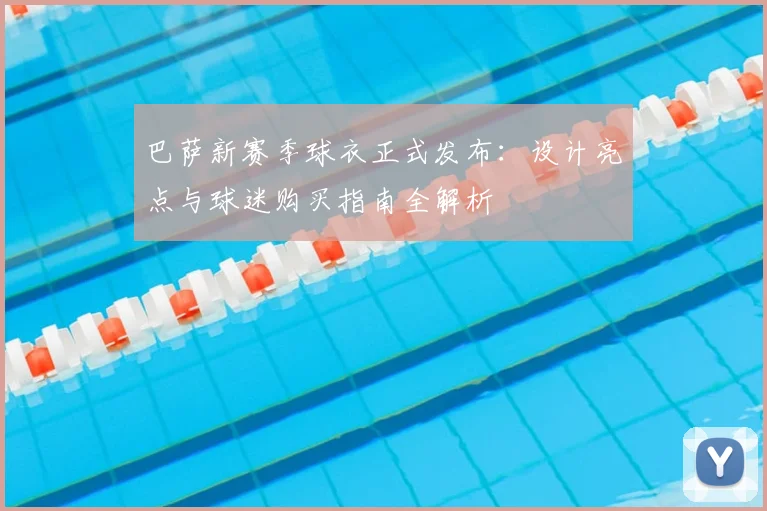 巴萨新赛季球衣正式发布：设计亮点与球迷购买指南全解析