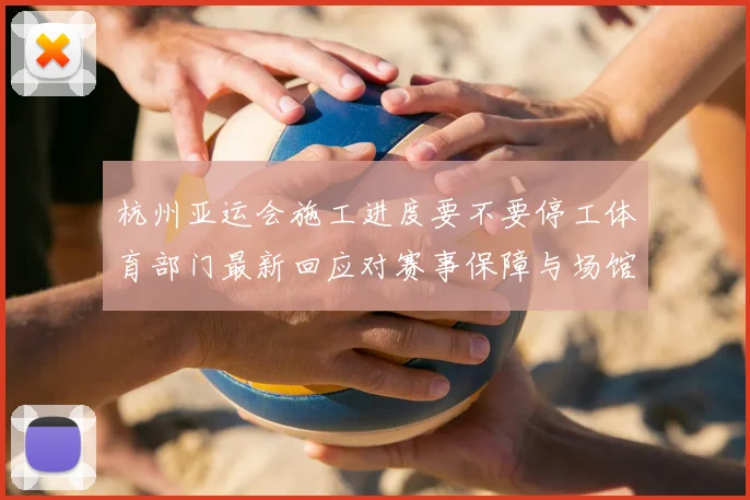 杭州亚运会施工进度要不要停工体育部门最新回应对赛事保障与场馆交付影响