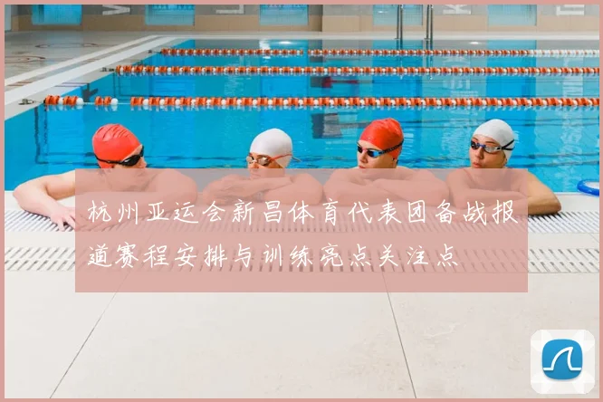 杭州亚运会新昌体育代表团备战报道赛程安排与训练亮点关注点