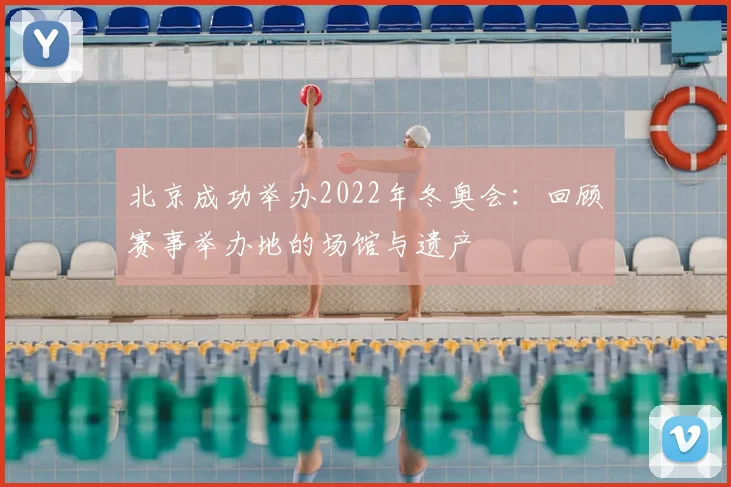 北京成功举办2022年冬奥会：回顾赛事举办地的场馆与遗产
