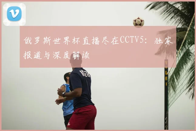 俄罗斯世界杯直播尽在CCTV5：独家报道与深度解读