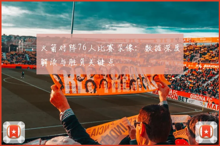 火箭对阵76人比赛录像：数据深度解读与胜负关键点