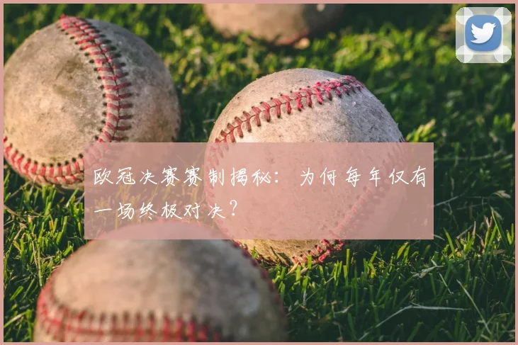 欧冠决赛赛制揭秘：为何每年仅有一场终极对决？