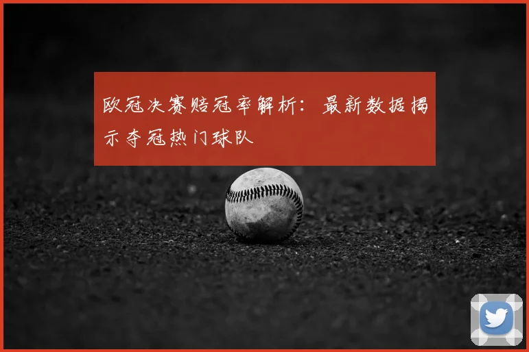 欧冠决赛赔冠率解析：最新数据揭示夺冠热门球队