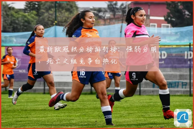 最新欧冠积分榜排行榜：强弱分明，死亡之组竞争白热化