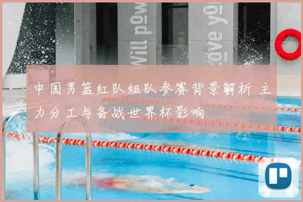 中国男篮红队组队参赛背景解析 主力分工与备战世界杯影响