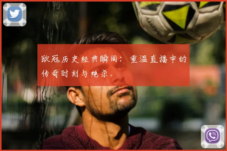 欧冠历史经典瞬间：重温直播中的传奇时刻与绝杀。