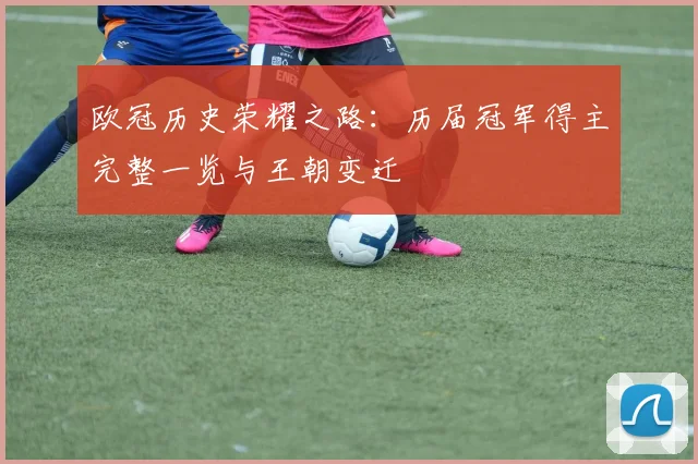 欧冠历史荣耀之路：历届冠军得主完整一览与王朝变迁