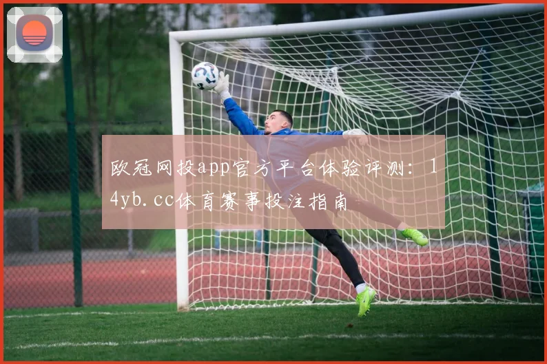 欧冠网投app官方平台体验评测：14yb.cc体育赛事投注指南
