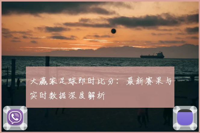 大赢家足球即时比分：最新赛果与实时数据深度解析